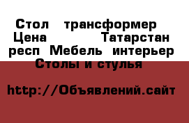 Стол - трансформер › Цена ­ 4 000 - Татарстан респ. Мебель, интерьер » Столы и стулья   